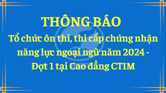 Thông báo về việc tổ chức ôn thi, thi cấp chứng nhận  năng lực ngoại ngữ năm 2024 - Đợt 1 tại Cao đẳng CTIM